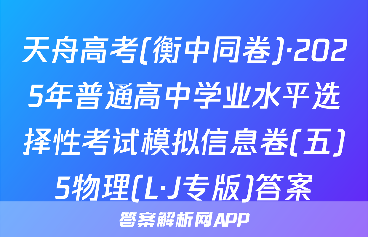 天舟高考(衡中同卷)·2025年普通高中学业水平选择性考试模拟信息卷(五)5物理(L·J专版)答案