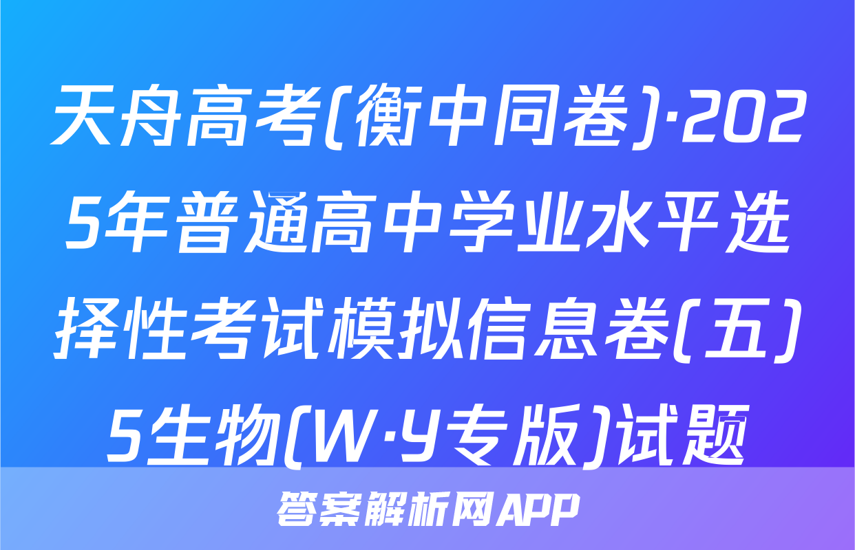 天舟高考(衡中同卷)·2025年普通高中学业水平选择性考试模拟信息卷(五)5生物(W·Y专版)试题