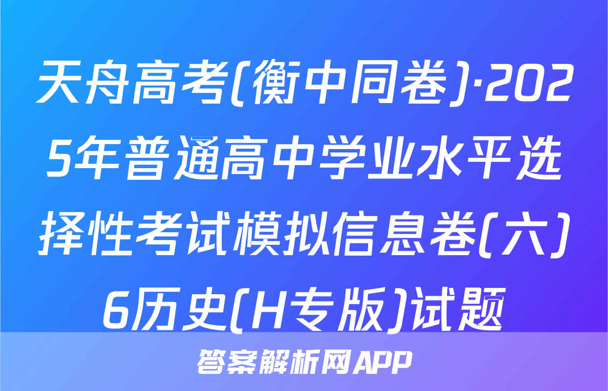 天舟高考(衡中同卷)·2025年普通高中学业水平选择性考试模拟信息卷(六)6历史(H专版)试题