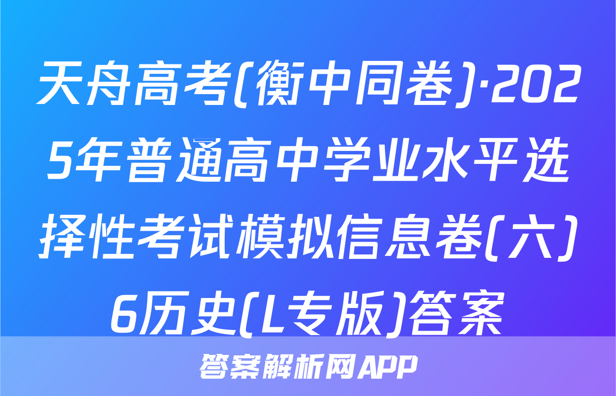 天舟高考(衡中同卷)·2025年普通高中学业水平选择性考试模拟信息卷(六)6历史(L专版)答案
