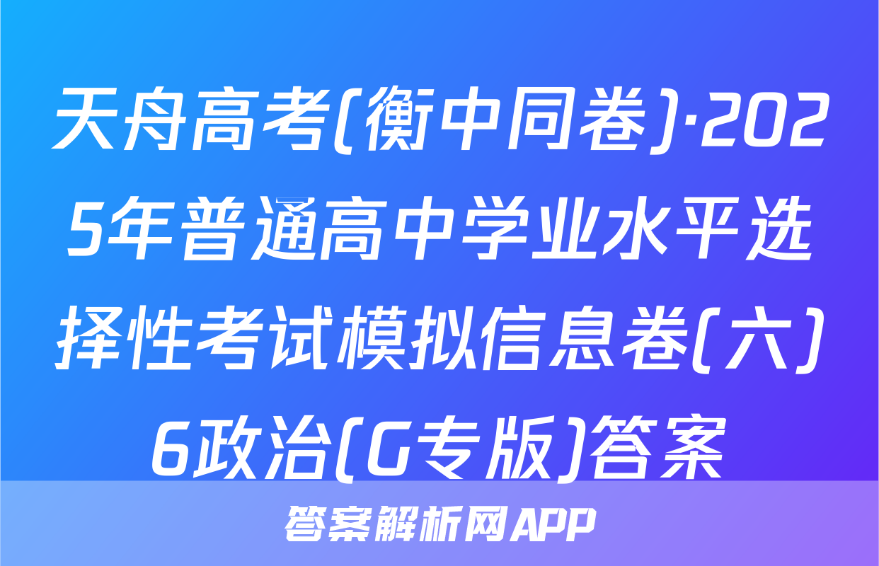 天舟高考(衡中同卷)·2025年普通高中学业水平选择性考试模拟信息卷(六)6政治(G专版)答案