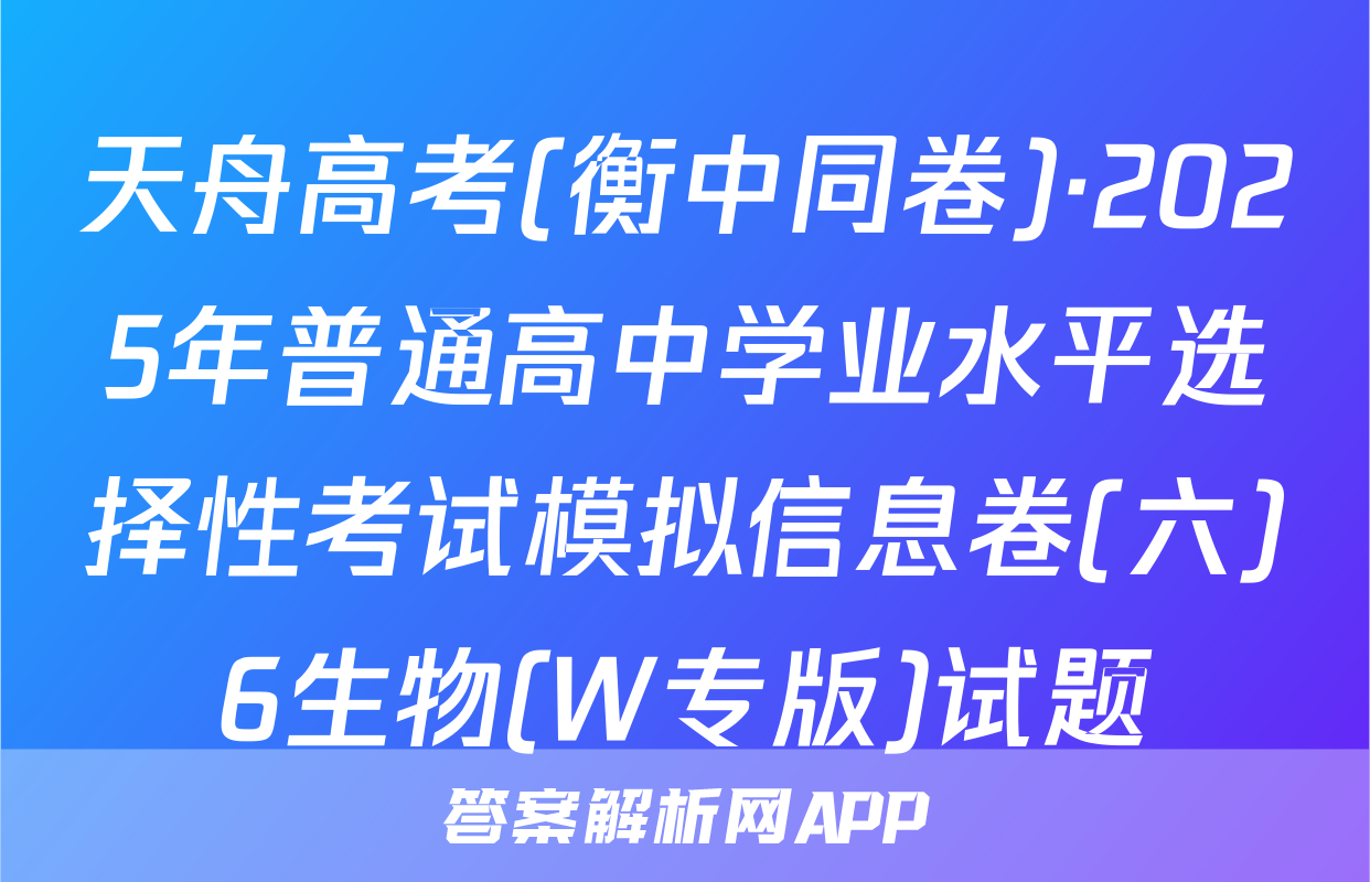 天舟高考(衡中同卷)·2025年普通高中学业水平选择性考试模拟信息卷(六)6生物(W专版)试题
