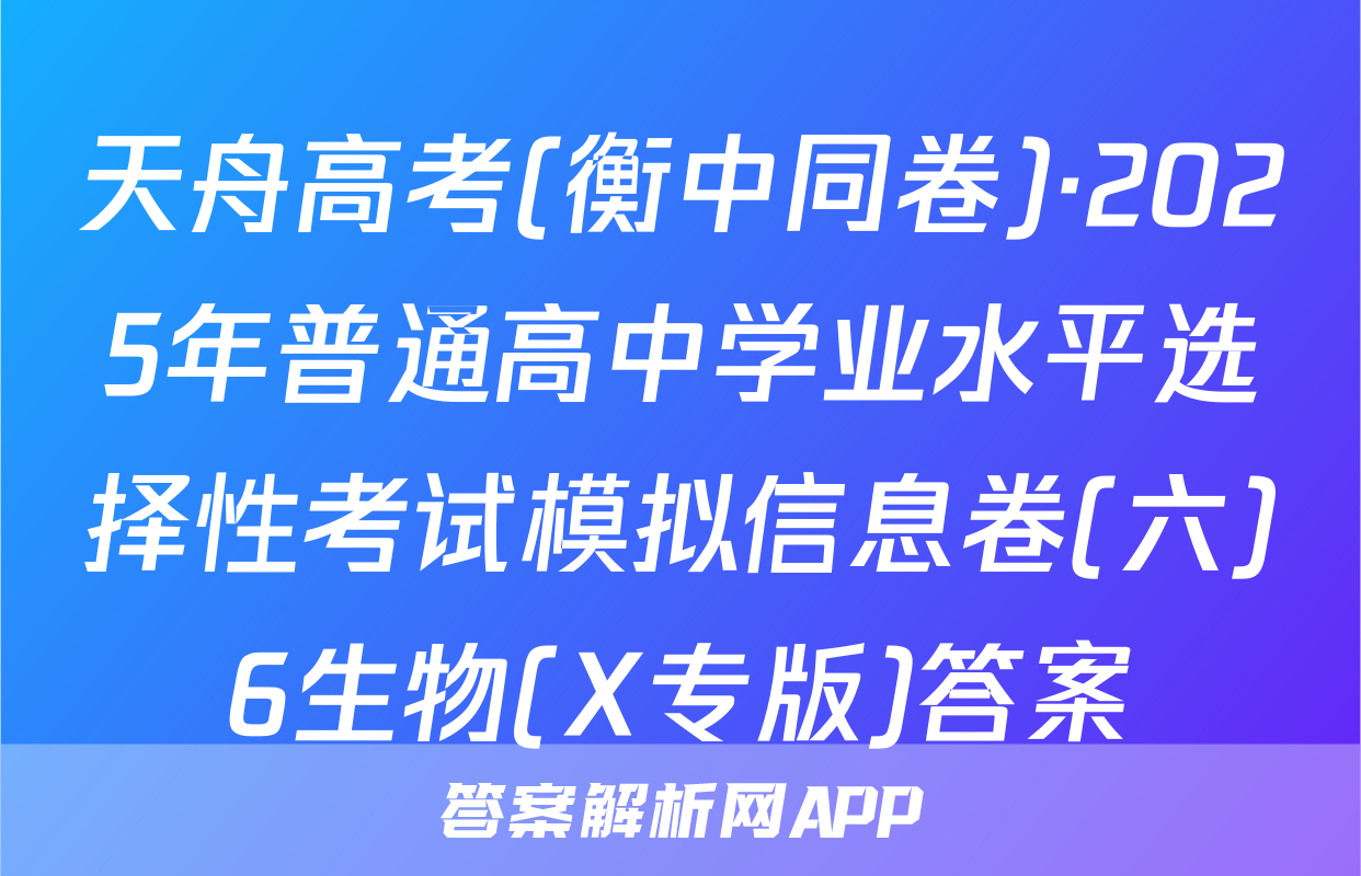 天舟高考(衡中同卷)·2025年普通高中学业水平选择性考试模拟信息卷(六)6生物(X专版)答案