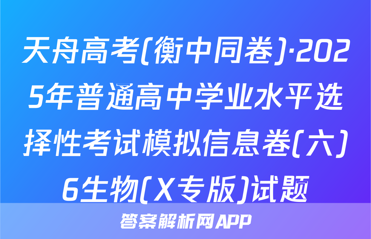 天舟高考(衡中同卷)·2025年普通高中学业水平选择性考试模拟信息卷(六)6生物(X专版)试题
