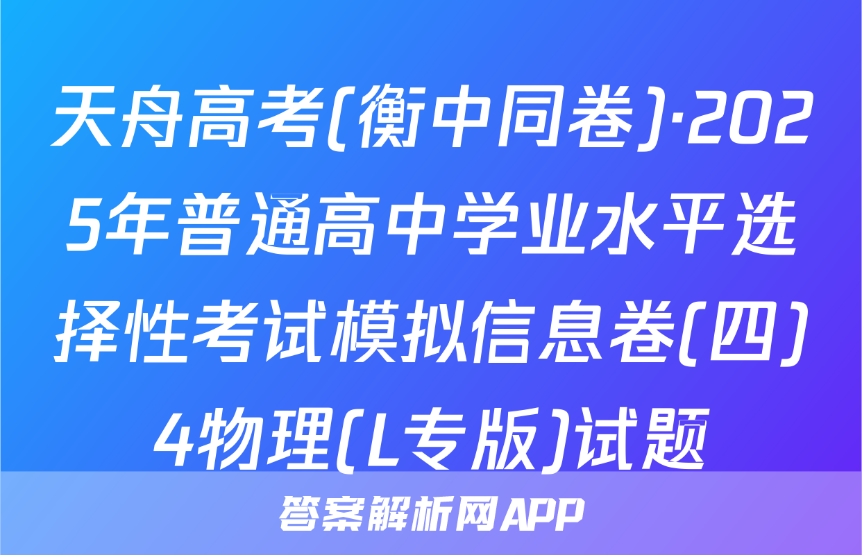 天舟高考(衡中同卷)·2025年普通高中学业水平选择性考试模拟信息卷(四)4物理(L专版)试题