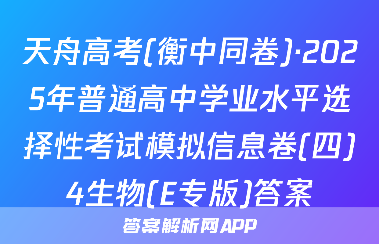 天舟高考(衡中同卷)·2025年普通高中学业水平选择性考试模拟信息卷(四)4生物(E专版)答案