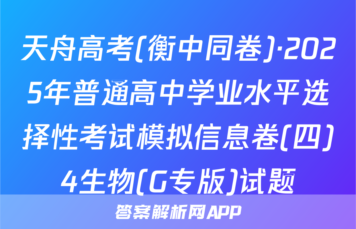 天舟高考(衡中同卷)·2025年普通高中学业水平选择性考试模拟信息卷(四)4生物(G专版)试题