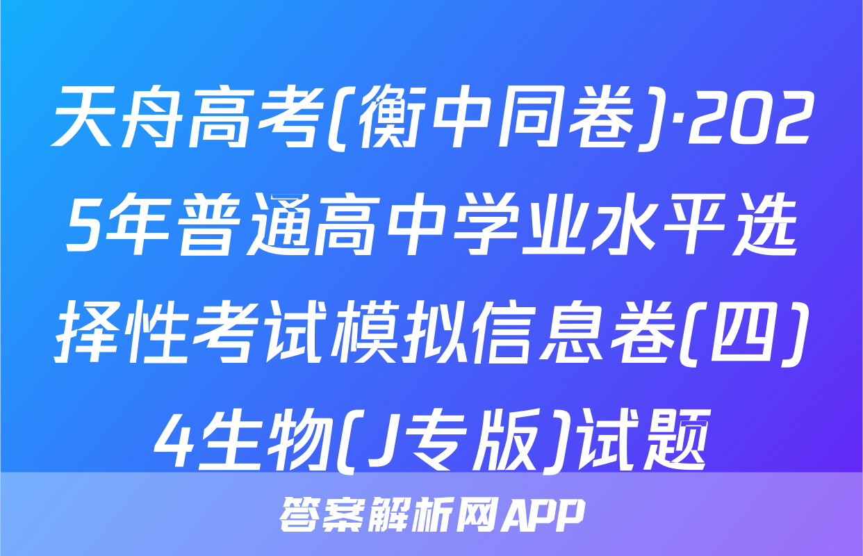 天舟高考(衡中同卷)·2025年普通高中学业水平选择性考试模拟信息卷(四)4生物(J专版)试题