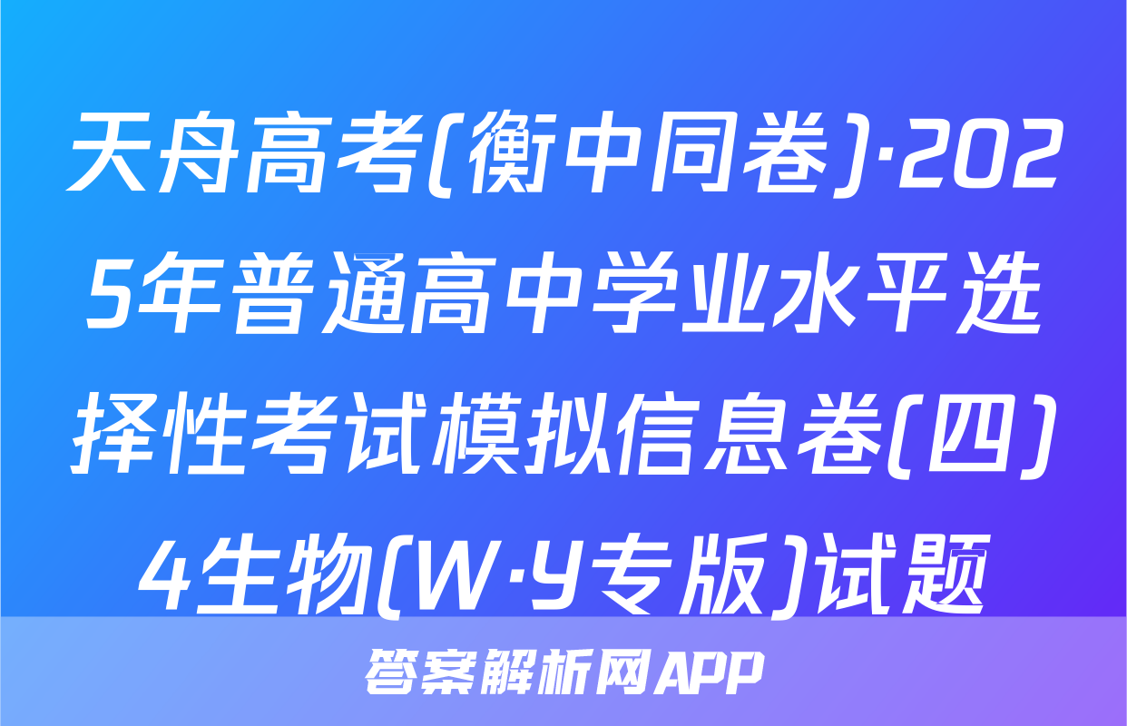 天舟高考(衡中同卷)·2025年普通高中学业水平选择性考试模拟信息卷(四)4生物(W·Y专版)试题