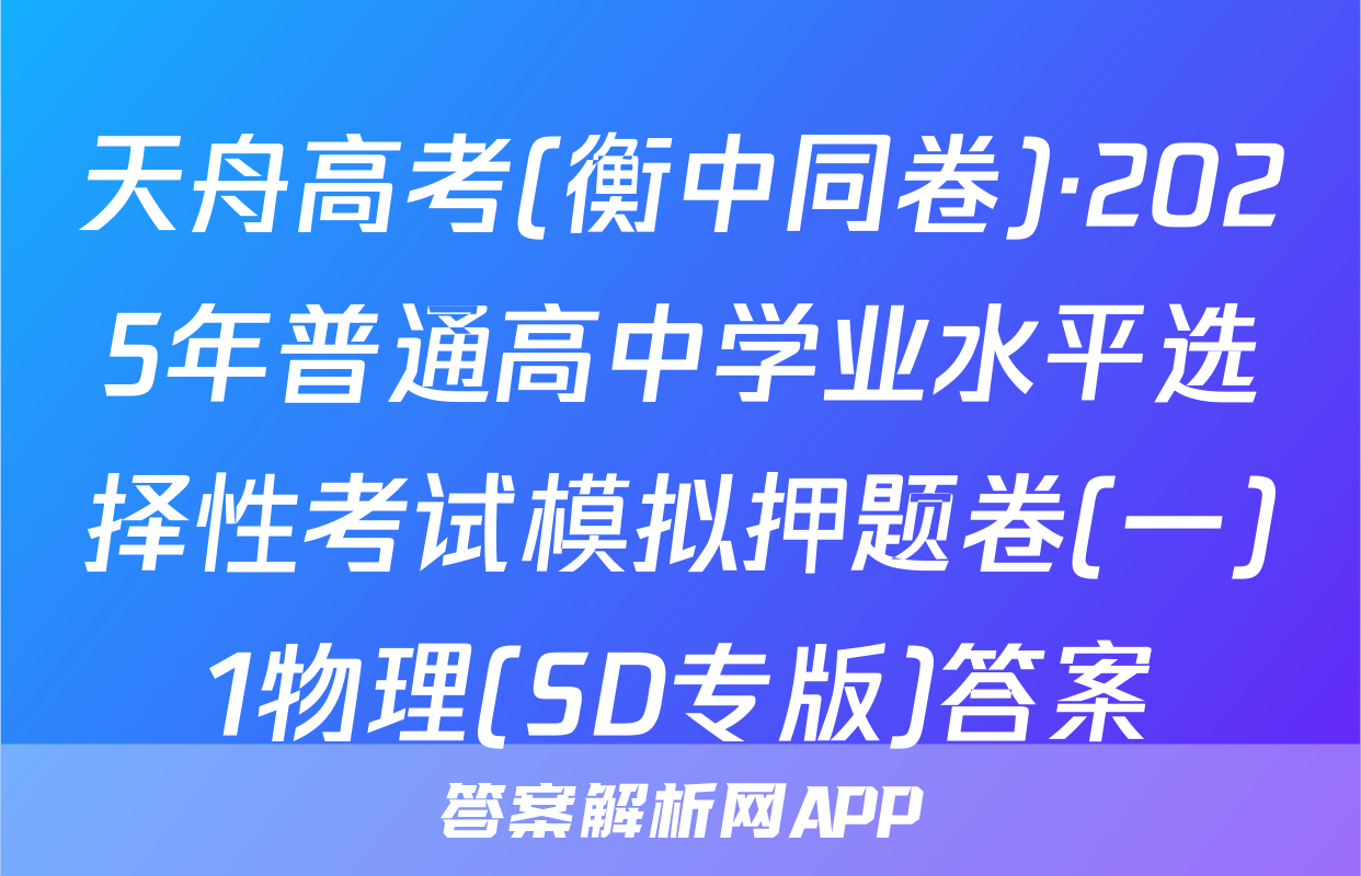 天舟高考(衡中同卷)·2025年普通高中学业水平选择性考试模拟押题卷(一)1物理(SD专版)答案
