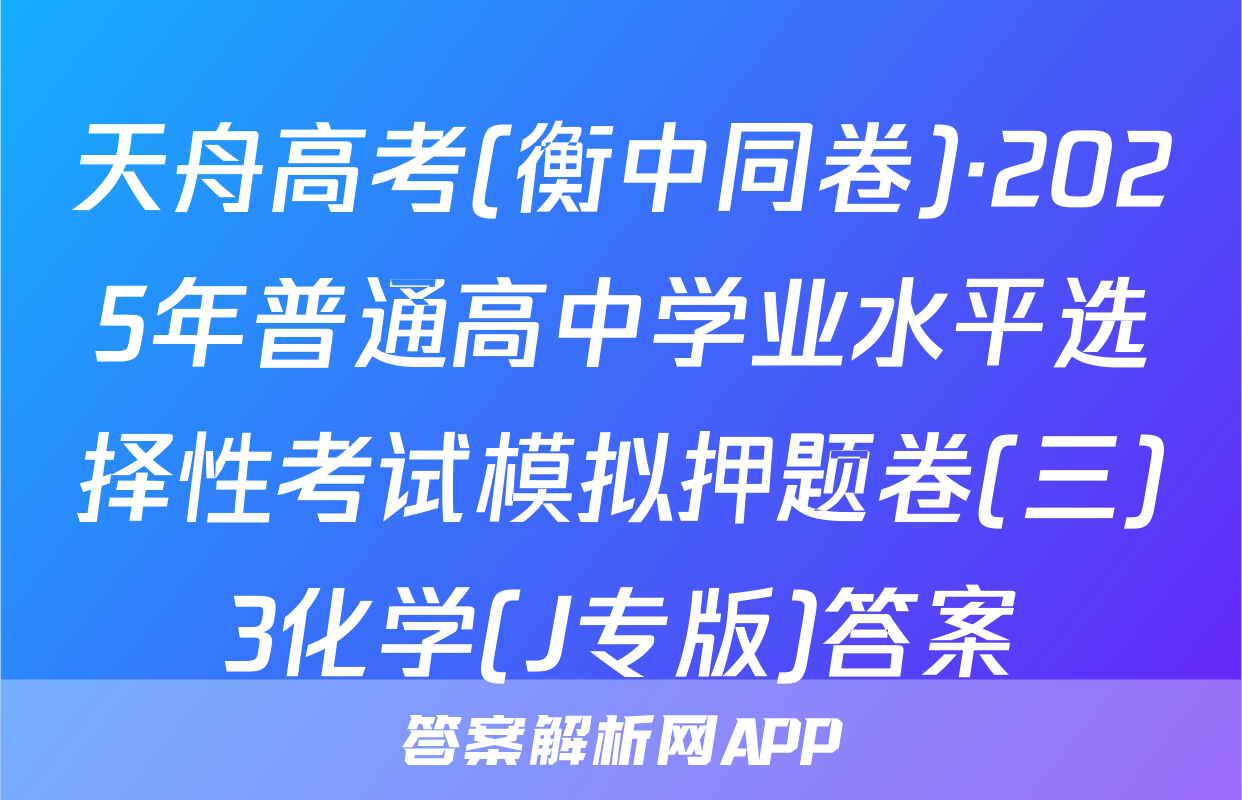 天舟高考(衡中同卷)·2025年普通高中学业水平选择性考试模拟押题卷(三)3化学(J专版)答案