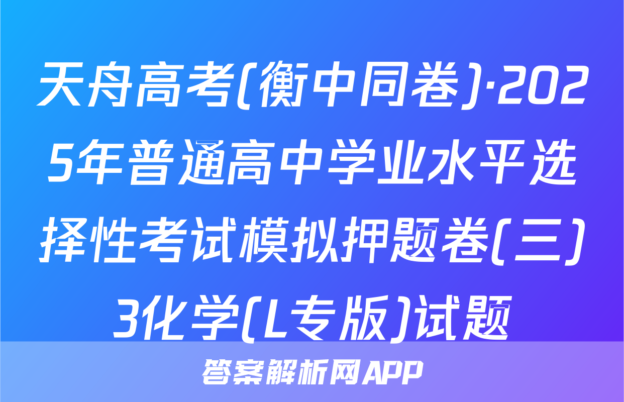 天舟高考(衡中同卷)·2025年普通高中学业水平选择性考试模拟押题卷(三)3化学(L专版)试题