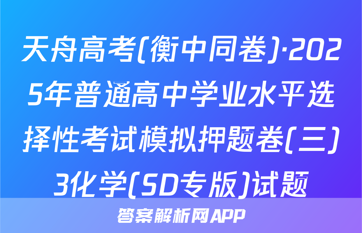 天舟高考(衡中同卷)·2025年普通高中学业水平选择性考试模拟押题卷(三)3化学(SD专版)试题