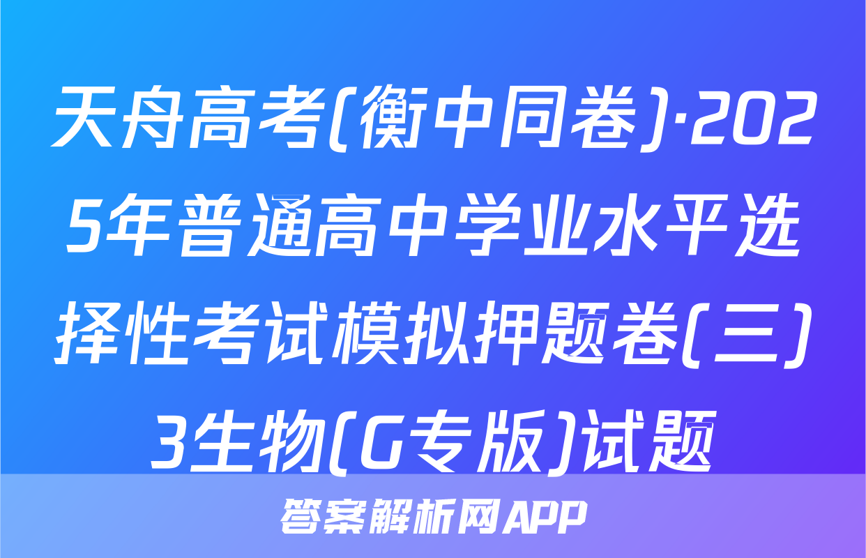 天舟高考(衡中同卷)·2025年普通高中学业水平选择性考试模拟押题卷(三)3生物(G专版)试题