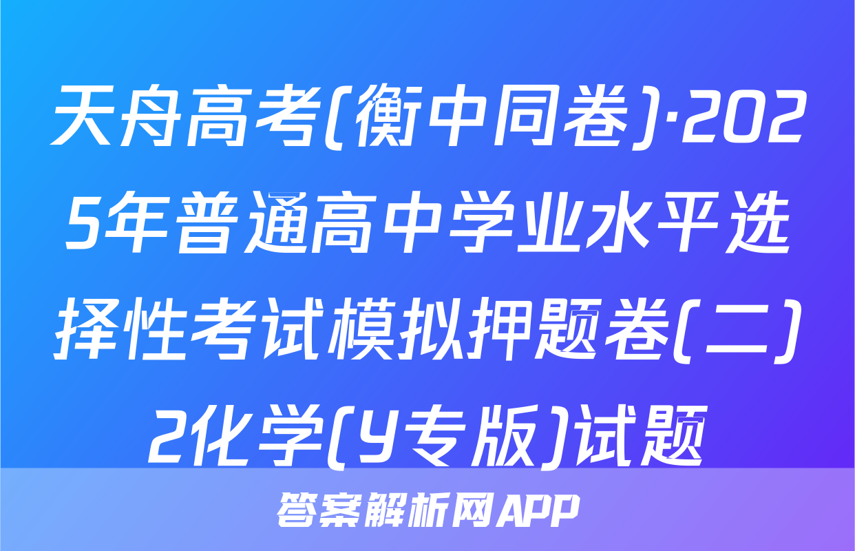 天舟高考(衡中同卷)·2025年普通高中学业水平选择性考试模拟押题卷(二)2化学(Y专版)试题