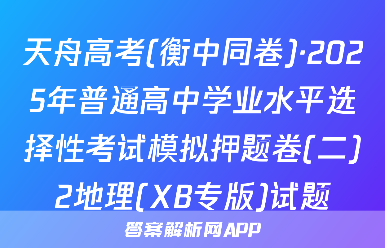 天舟高考(衡中同卷)·2025年普通高中学业水平选择性考试模拟押题卷(二)2地理(XB专版)试题