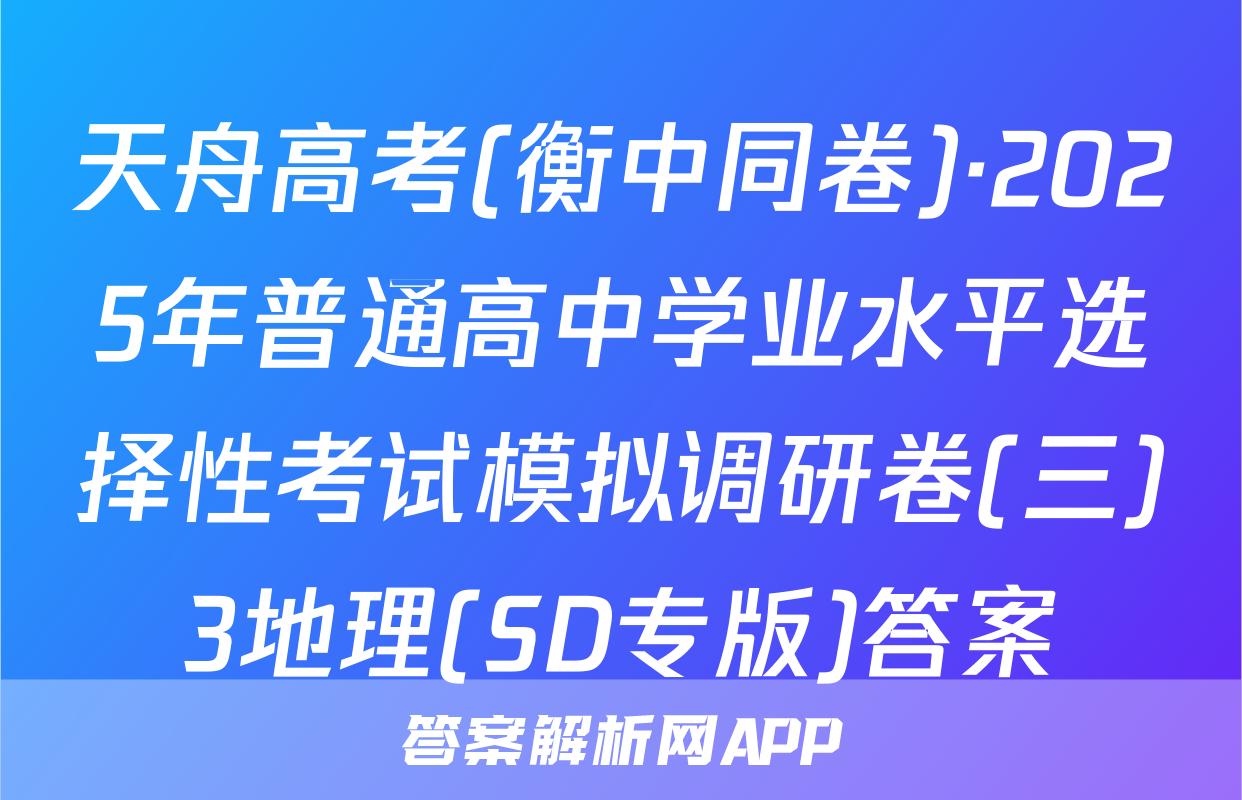 天舟高考(衡中同卷)·2025年普通高中学业水平选择性考试模拟调研卷(三)3地理(SD专版)答案