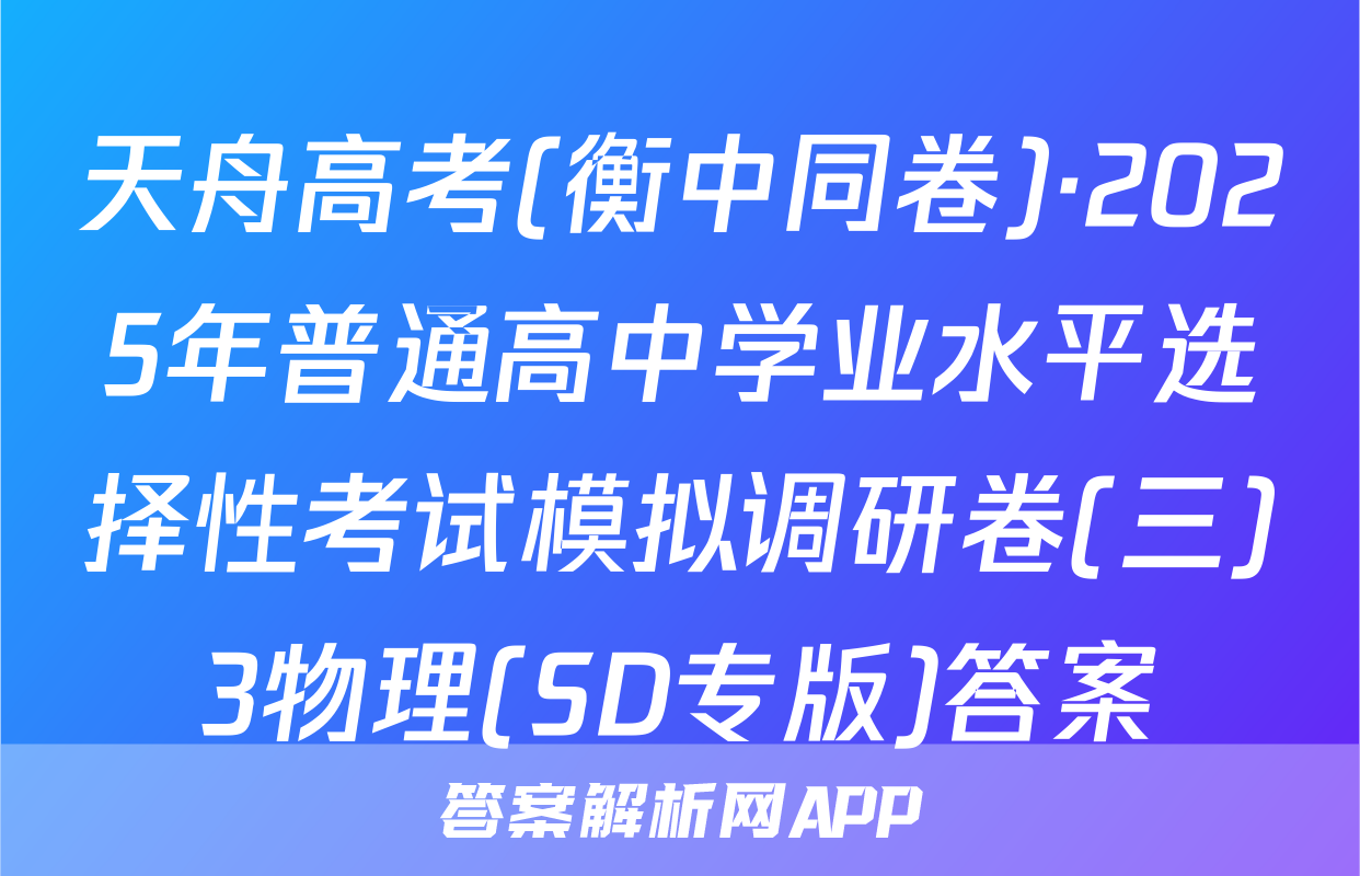 天舟高考(衡中同卷)·2025年普通高中学业水平选择性考试模拟调研卷(三)3物理(SD专版)答案