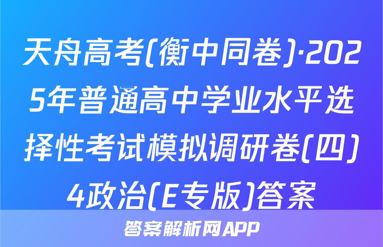 天舟高考(衡中同卷)·2025年普通高中学业水平选择性考试模拟调研卷(四)4政治(E专版)答案