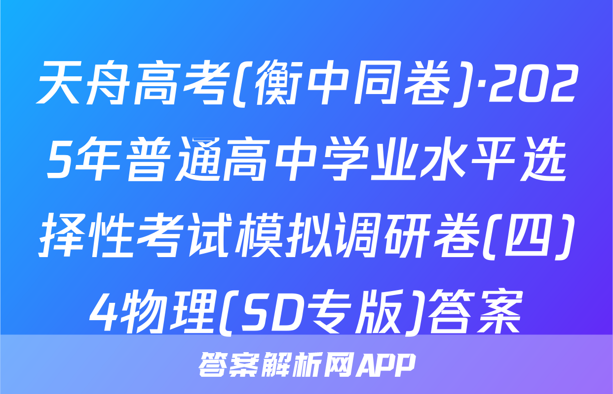 天舟高考(衡中同卷)·2025年普通高中学业水平选择性考试模拟调研卷(四)4物理(SD专版)答案