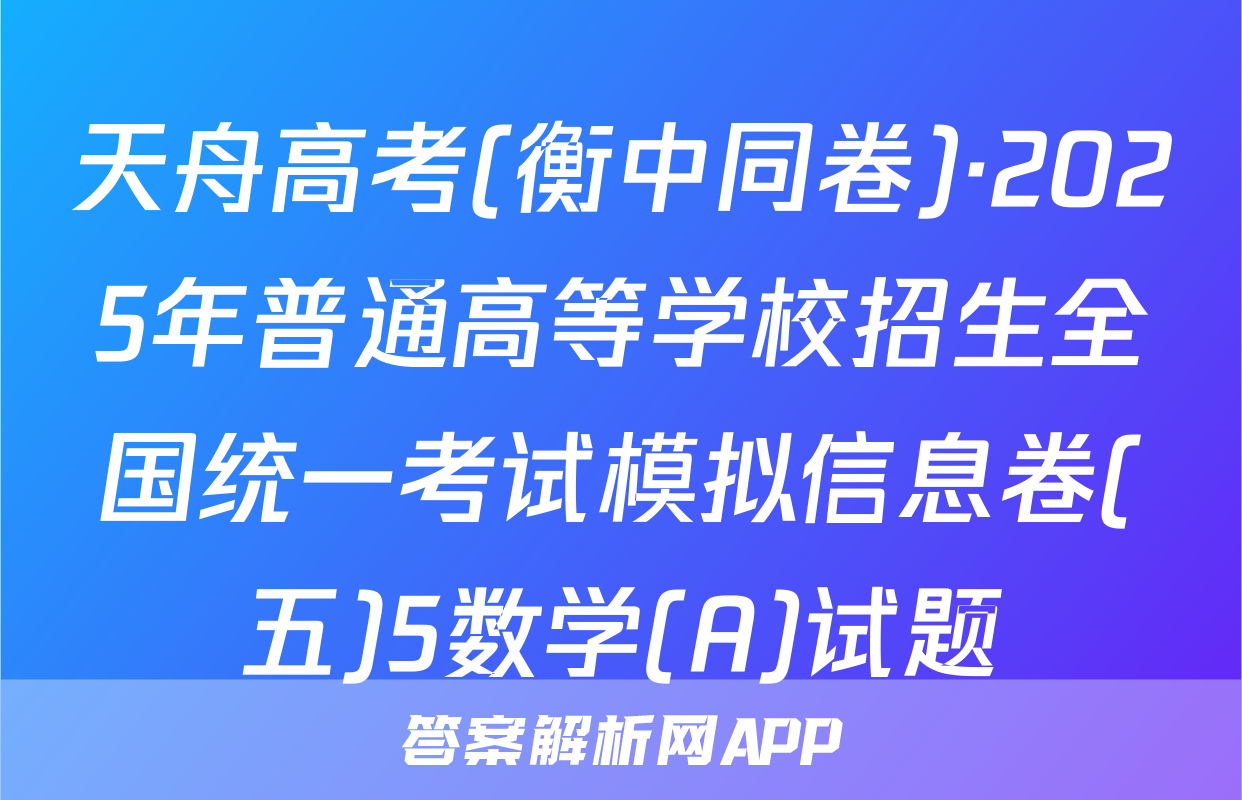 天舟高考(衡中同卷)·2025年普通高等学校招生全国统一考试模拟信息卷(五)5数学(A)试题