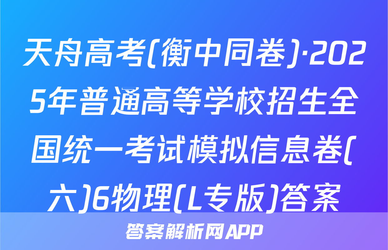 天舟高考(衡中同卷)·2025年普通高等学校招生全国统一考试模拟信息卷(六)6物理(L专版)答案