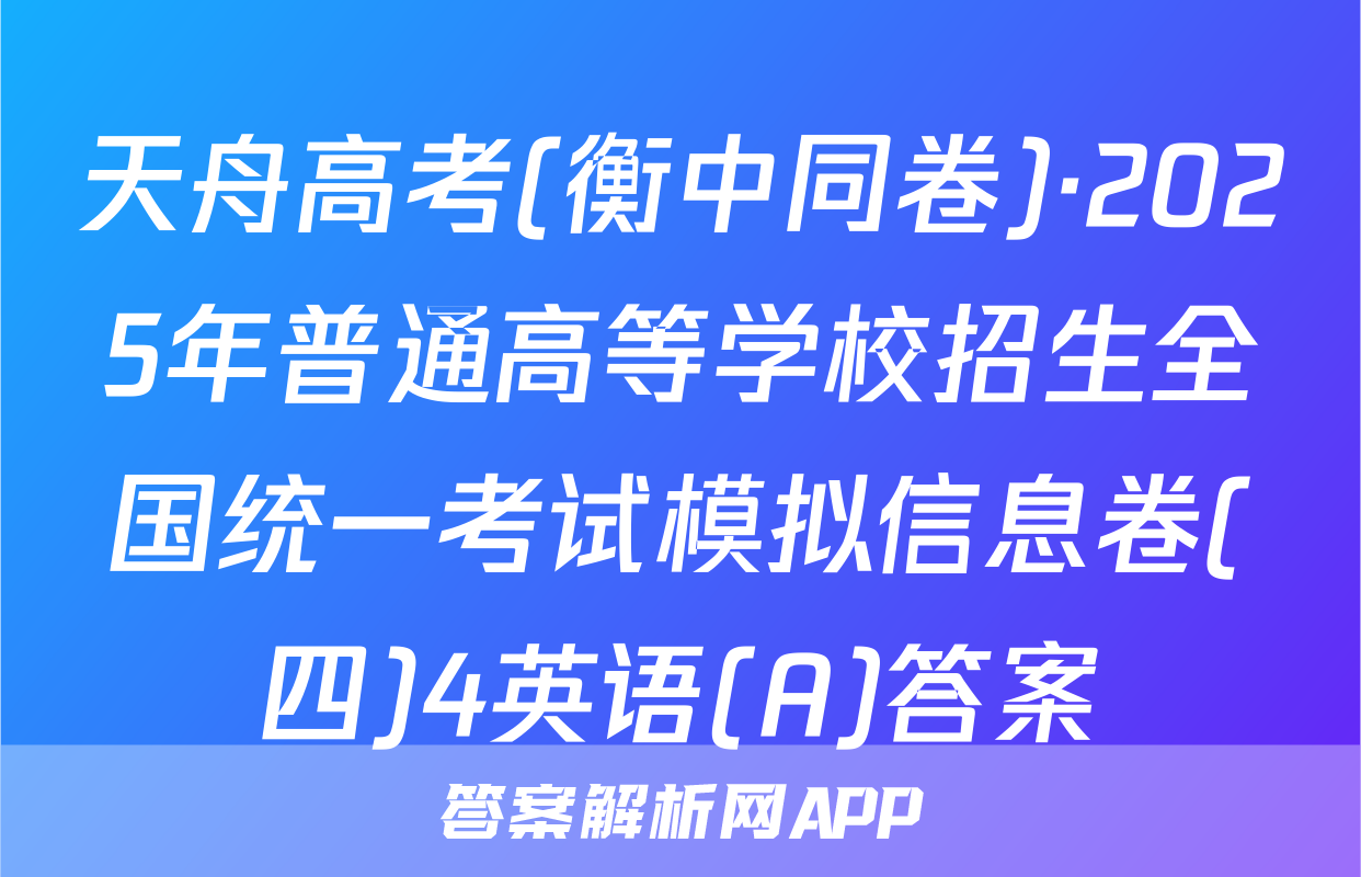 天舟高考(衡中同卷)·2025年普通高等学校招生全国统一考试模拟信息卷(四)4英语(A)答案