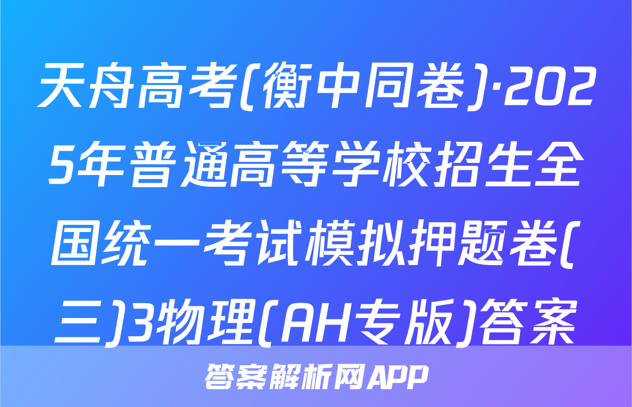 天舟高考(衡中同卷)·2025年普通高等学校招生全国统一考试模拟押题卷(三)3物理(AH专版)答案