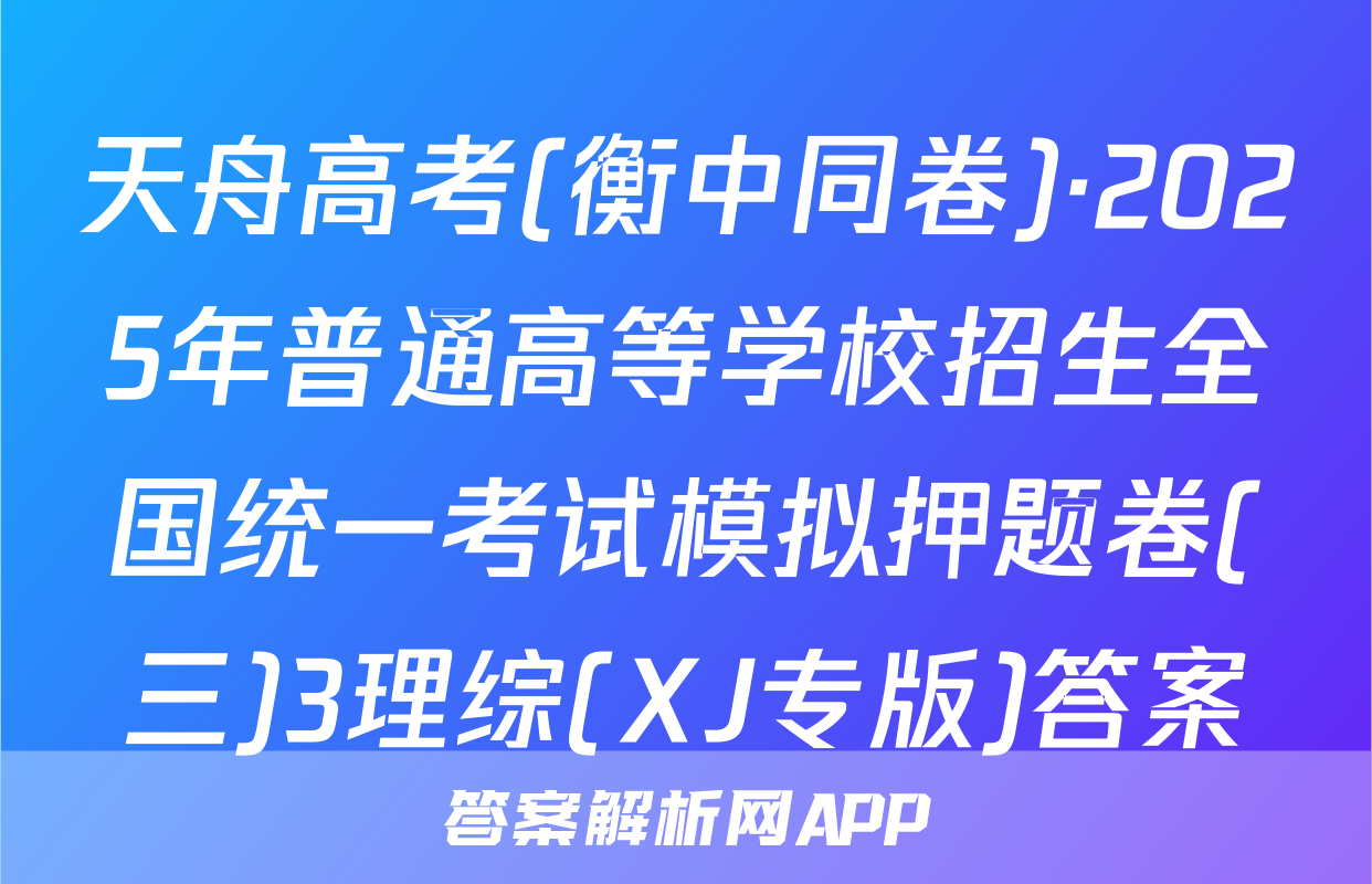 天舟高考(衡中同卷)·2025年普通高等学校招生全国统一考试模拟押题卷(三)3理综(XJ专版)答案