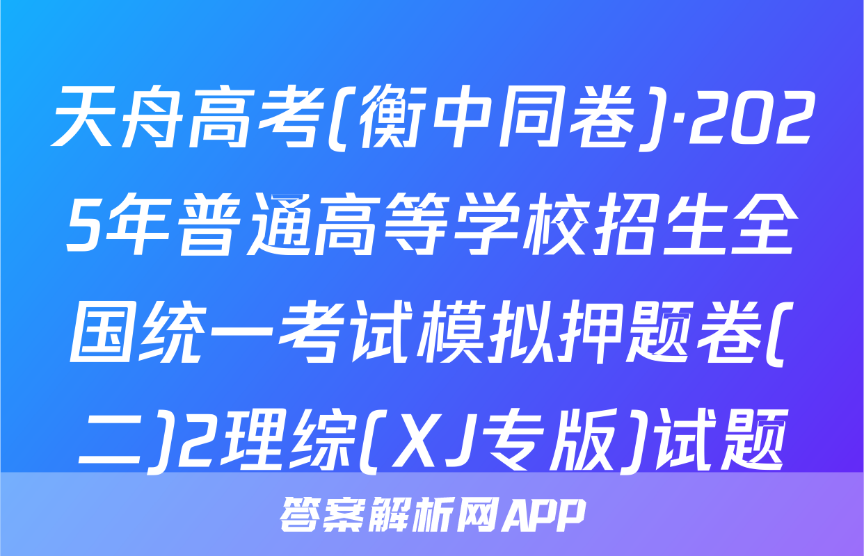 天舟高考(衡中同卷)·2025年普通高等学校招生全国统一考试模拟押题卷(二)2理综(XJ专版)试题