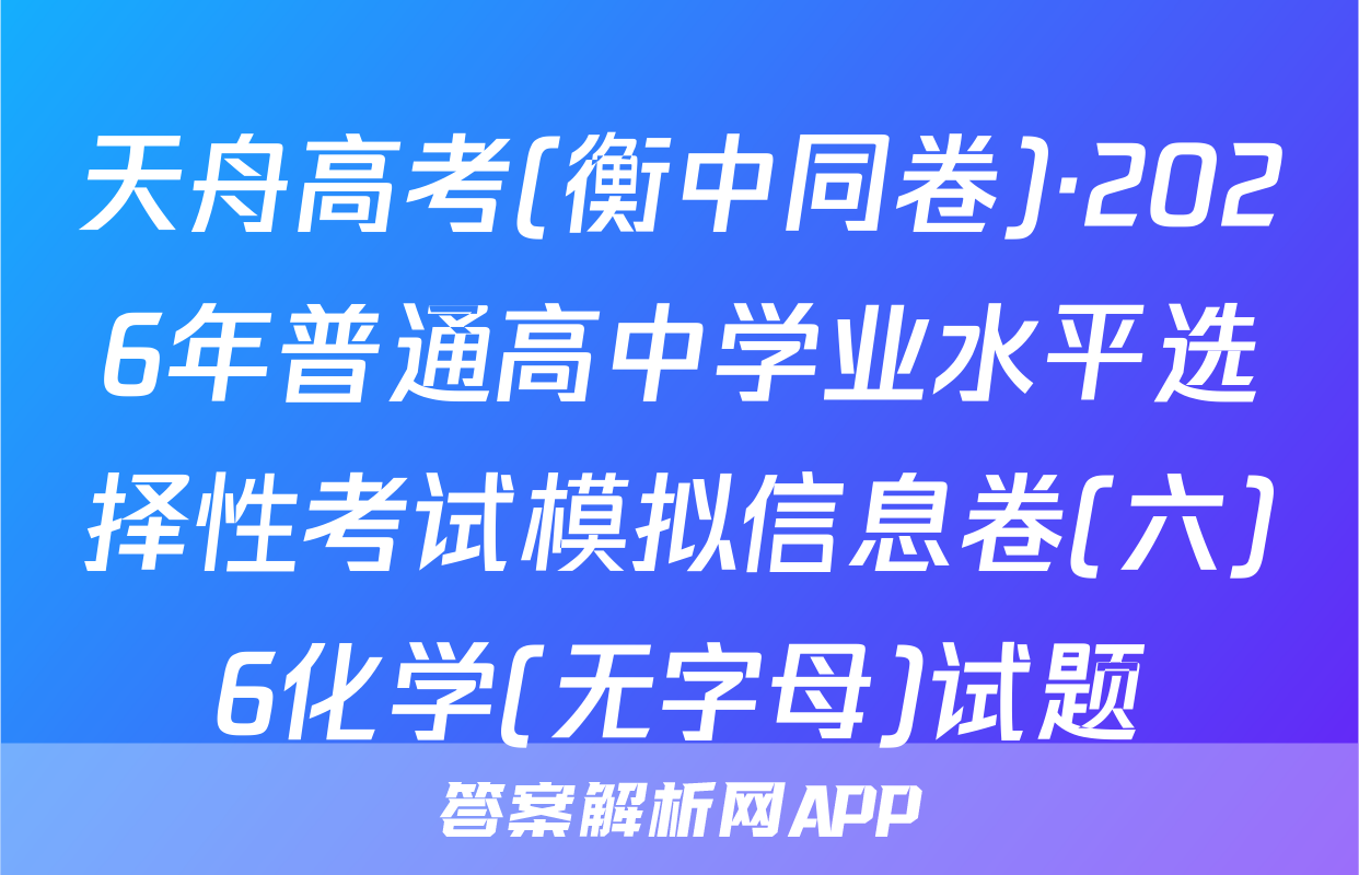天舟高考(衡中同卷)·2026年普通高中学业水平选择性考试模拟信息卷(六)6化学(无字母)试题