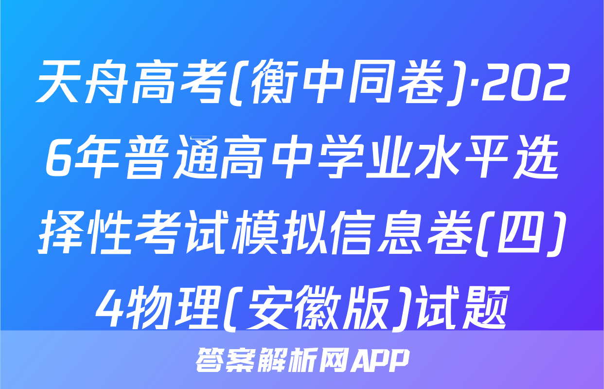 天舟高考(衡中同卷)·2026年普通高中学业水平选择性考试模拟信息卷(四)4物理(安徽版)试题