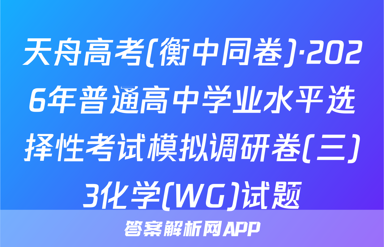 天舟高考(衡中同卷)·2026年普通高中学业水平选择性考试模拟调研卷(三)3化学(WG)试题