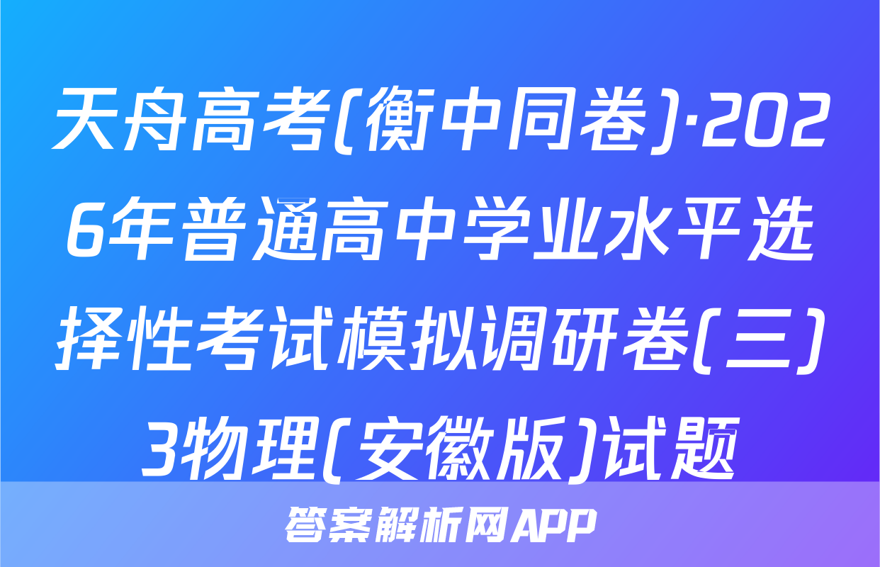 天舟高考(衡中同卷)·2026年普通高中学业水平选择性考试模拟调研卷(三)3物理(安徽版)试题