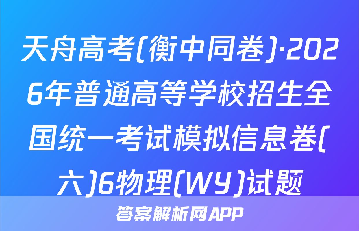天舟高考(衡中同卷)·2026年普通高等学校招生全国统一考试模拟信息卷(六)6物理(WY)试题