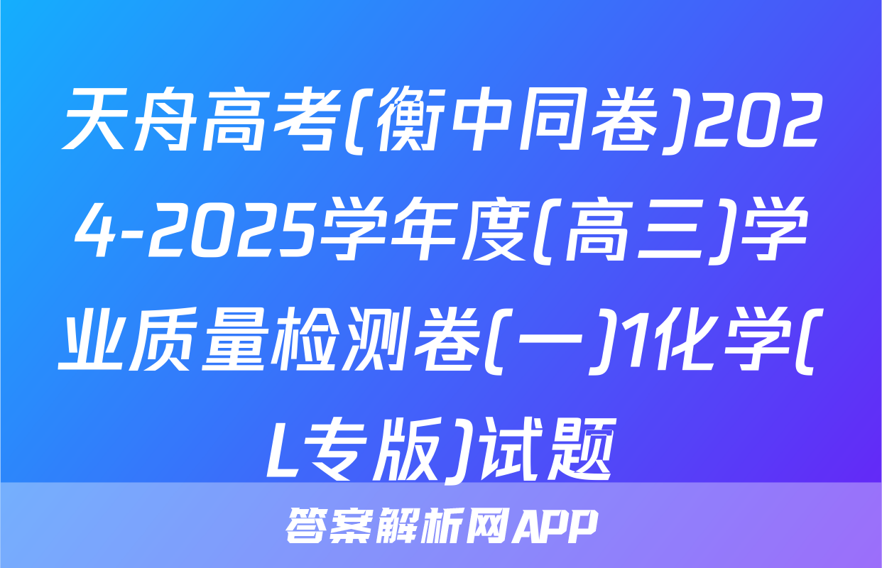 天舟高考(衡中同卷)2024-2025学年度(高三)学业质量检测卷(一)1化学(L专版)试题