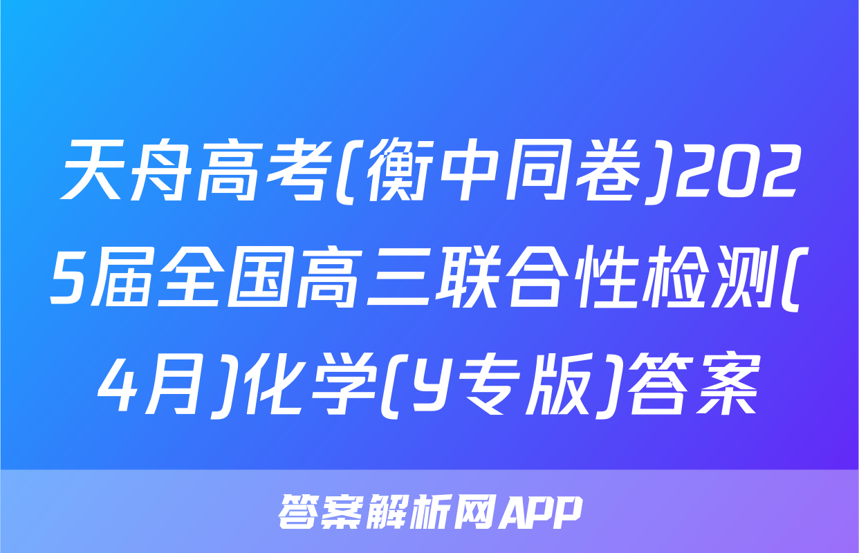 天舟高考(衡中同卷)2025届全国高三联合性检测(4月)化学(Y专版)答案