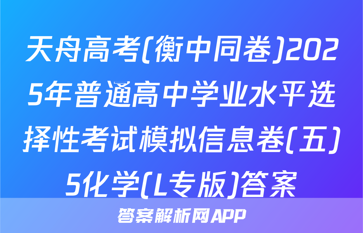 天舟高考(衡中同卷)2025年普通高中学业水平选择性考试模拟信息卷(五)5化学(L专版)答案