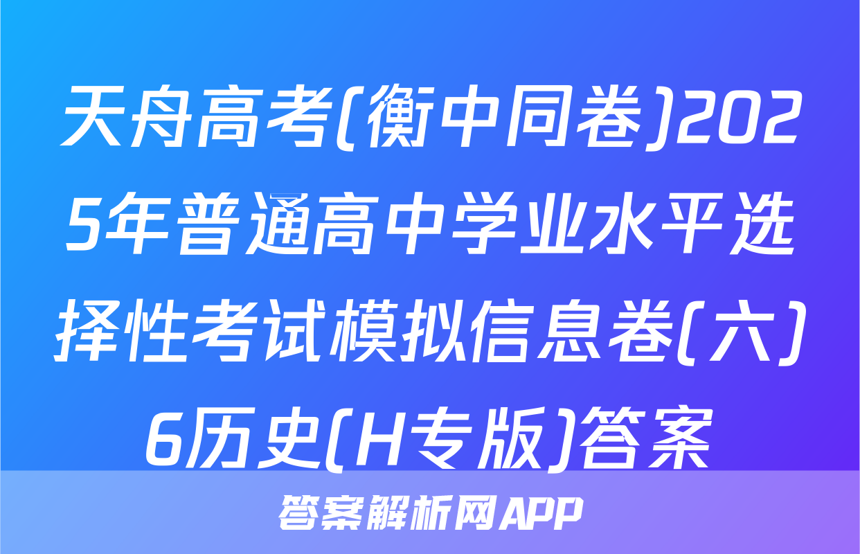 天舟高考(衡中同卷)2025年普通高中学业水平选择性考试模拟信息卷(六)6历史(H专版)答案