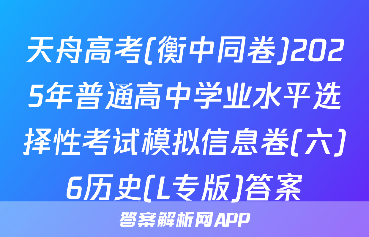 天舟高考(衡中同卷)2025年普通高中学业水平选择性考试模拟信息卷(六)6历史(L专版)答案