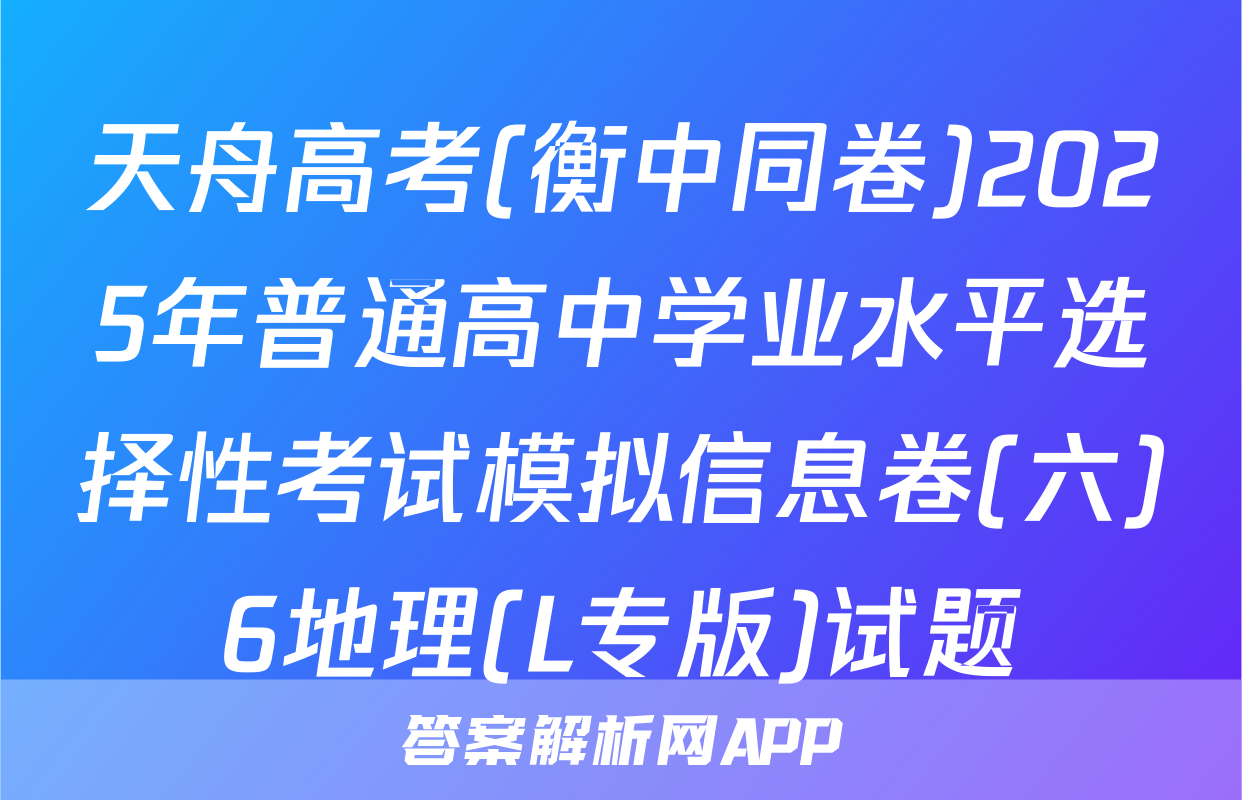 天舟高考(衡中同卷)2025年普通高中学业水平选择性考试模拟信息卷(六)6地理(L专版)试题