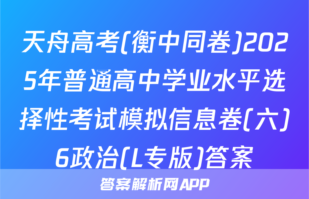 天舟高考(衡中同卷)2025年普通高中学业水平选择性考试模拟信息卷(六)6政治(L专版)答案