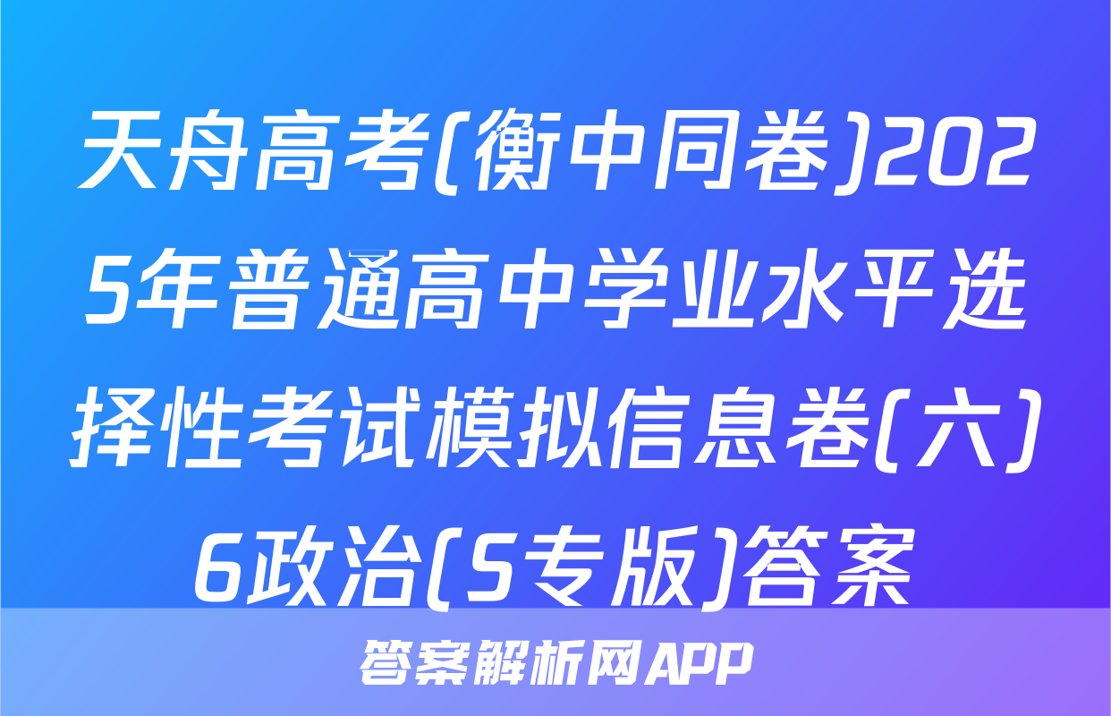 天舟高考(衡中同卷)2025年普通高中学业水平选择性考试模拟信息卷(六)6政治(S专版)答案