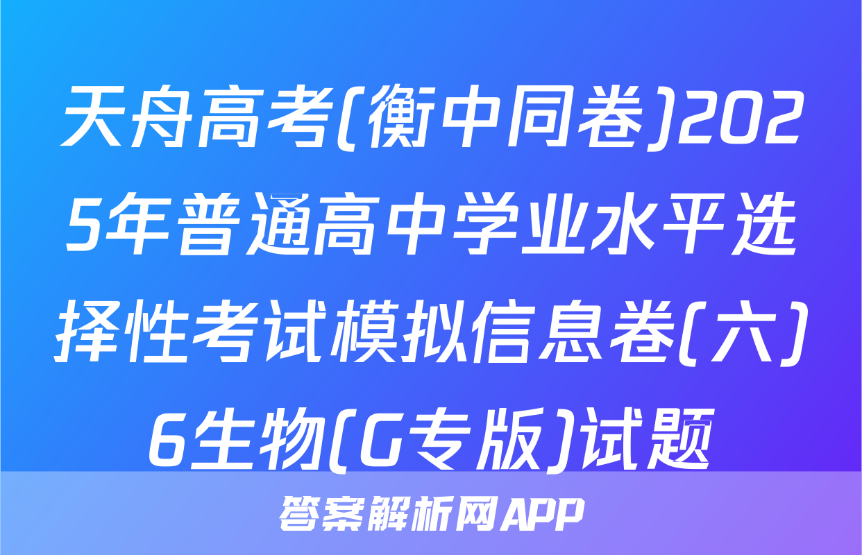 天舟高考(衡中同卷)2025年普通高中学业水平选择性考试模拟信息卷(六)6生物(G专版)试题