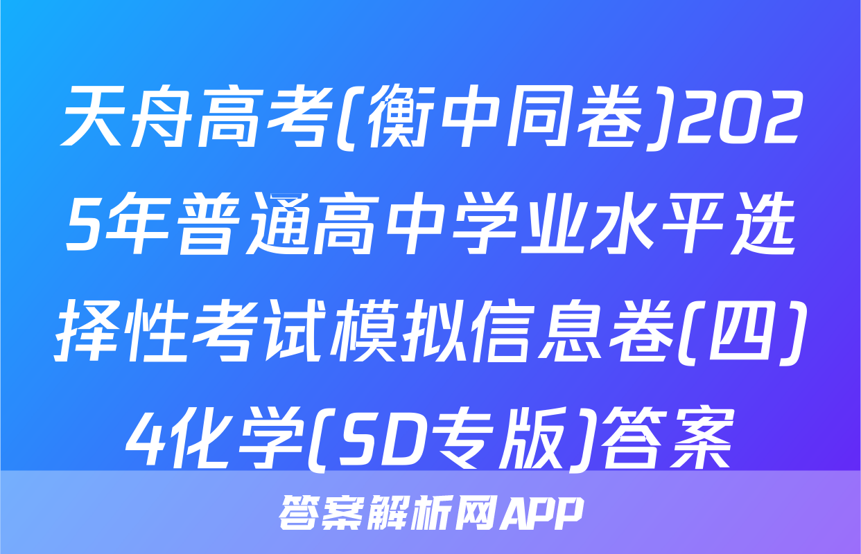 天舟高考(衡中同卷)2025年普通高中学业水平选择性考试模拟信息卷(四)4化学(SD专版)答案
