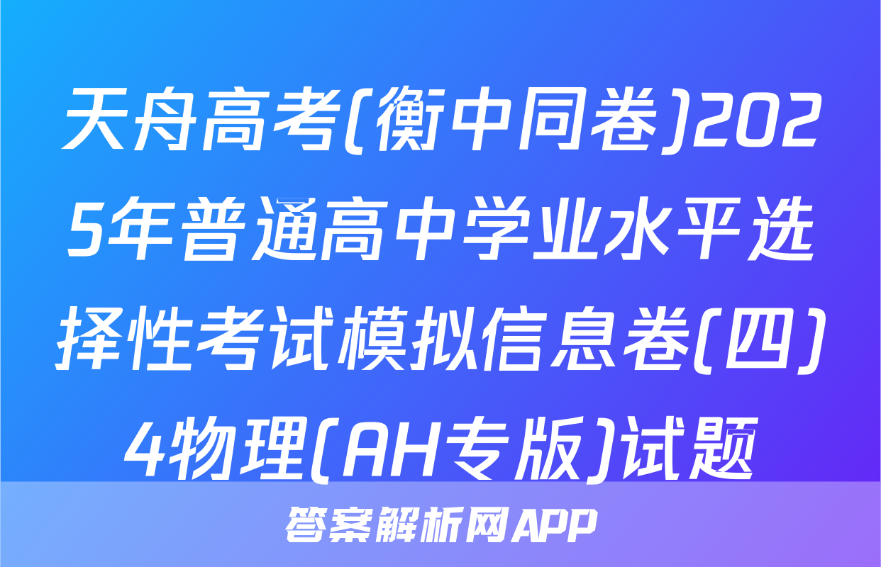 天舟高考(衡中同卷)2025年普通高中学业水平选择性考试模拟信息卷(四)4物理(AH专版)试题