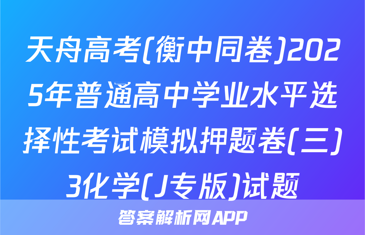 天舟高考(衡中同卷)2025年普通高中学业水平选择性考试模拟押题卷(三)3化学(J专版)试题