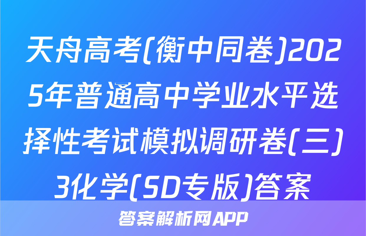 天舟高考(衡中同卷)2025年普通高中学业水平选择性考试模拟调研卷(三)3化学(SD专版)答案