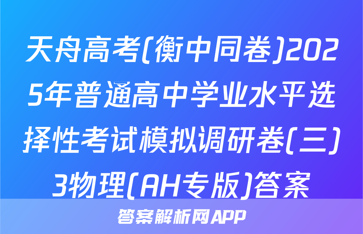 天舟高考(衡中同卷)2025年普通高中学业水平选择性考试模拟调研卷(三)3物理(AH专版)答案