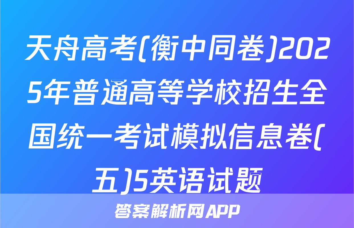 天舟高考(衡中同卷)2025年普通高等学校招生全国统一考试模拟信息卷(五)5英语试题